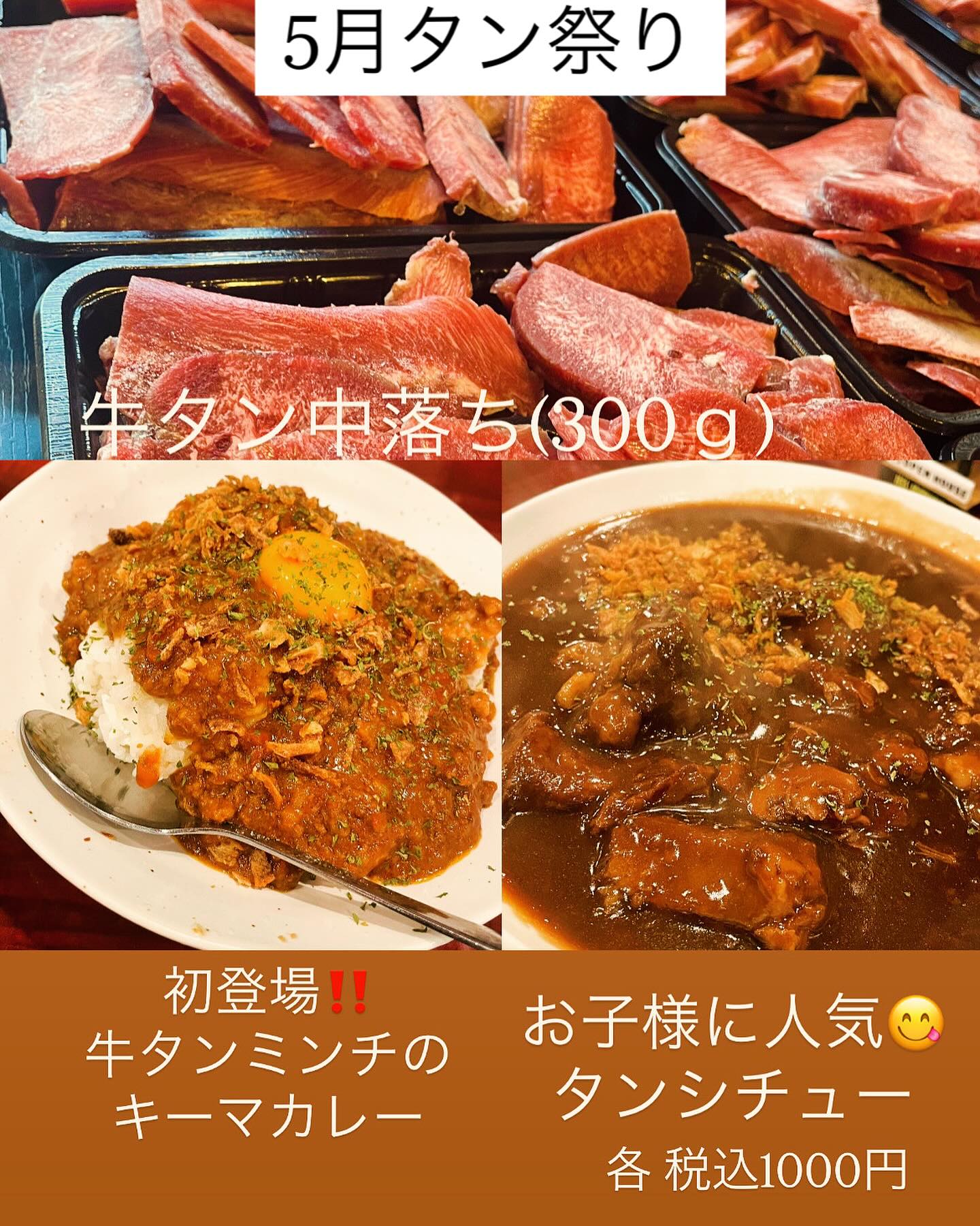 5月のタン祭りは

5/26(月)に行います

今日より事前予約可能です

今回は少ないので、ご希望の方はお早めに

今回 牛タン中落ち20パック
300~400ｇ
通常約3000円→1000円

おかず系は約1キロ入り

タンシチュー30パック
通常1944円→1000円

新登場！
牛タンミンチのキーマカレー 15パック

スパイスたっぷり
牛タン 豚トロ 牛肉などの自家製で粗く挽いたミンチ
野菜たっぷり ホールトマトを加え
無加水の旨味たっぷりのキーマカレーです

通常1620円→1000円

各税込1000円にてご用意致します

単品注文も可能です
牛タンのみのご注文もお待ちしております

お渡しは14時～
お会計は現金のみとなりますので
よろしくお願いします。