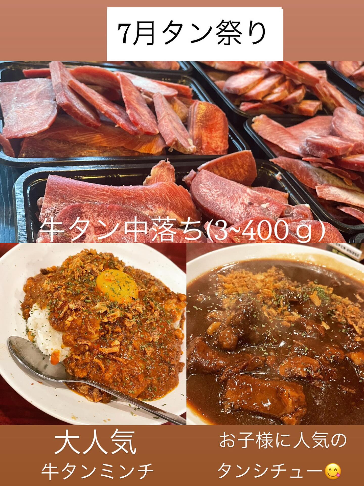 7月のタン祭りは

7/28(月)に行います

今日より事前予約可能です

今回は少ないので、ご希望の方はお早めに

今回 牛タン中落ち30パック
300~400ｇ
通常約3000円→1000円

おかず系は約1キロ入り

タンシチュー30パック
通常1944円→1000円

大人気！
牛タンミンチのキーマカレー 15パック

スパイスたっぷり
牛タン 豚トロ 牛肉などの自家製で粗く挽いたミンチ
野菜たっぷり ホールトマトを加え
無加水の旨味たっぷりのキーマカレーです

通常1620円→1000円

各税込1000円にてご用意致します

単品注文も可能です
牛タンのみのご注文もお待ちしております

お渡しは14時～
お会計は現金のみとなりますので
よろしくお願いします。